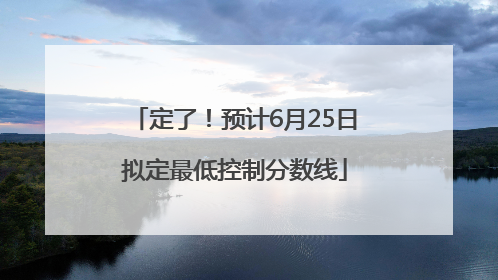定了！预计6月25日拟定最低控制分数线