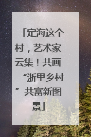 定海这个村，艺术家云集！共画“浙里乡村”共富新图景