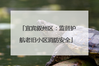 宜宾叙州区：监督护航老旧小区消防安全