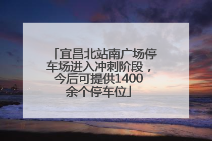 宜昌北站南广场停车场进入冲刺阶段，今后可提供1400余个停车位