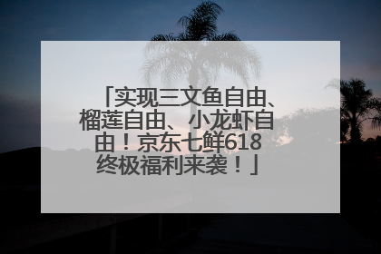 实现三文鱼自由、榴莲自由、小龙虾自由！京东七鲜618终极福利来袭！