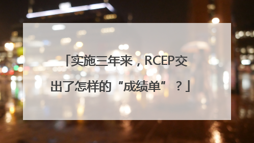 实施三年来，RCEP交出了怎样的“成绩单”？