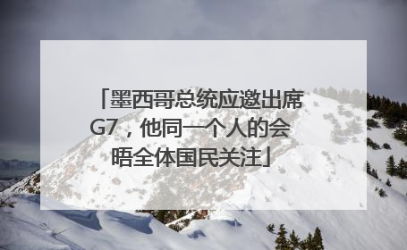 墨西哥总统应邀出席G7，他同一个人的会晤全体国民关注