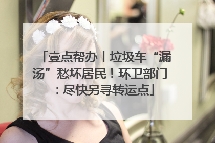 壹点帮办丨垃圾车“漏汤”愁坏居民！环卫部门：尽快另寻转运点