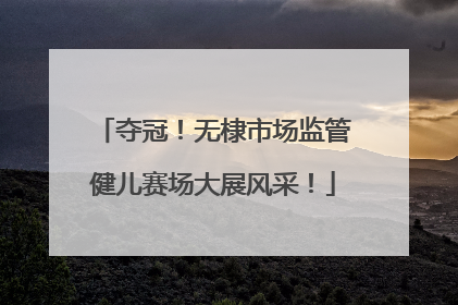 夺冠！无棣市场监管健儿赛场大展风采！