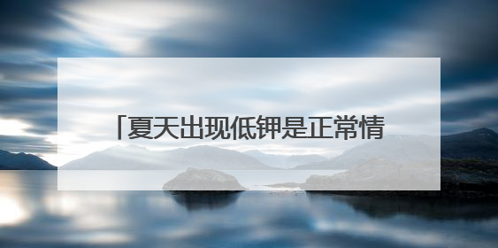 夏天出现低钾是正常情况吗？医生提醒，高血压人群不可掉以轻心