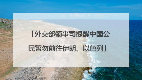 外交部领事司提醒中国公民暂勿前往伊朗、以色列