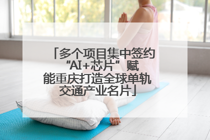 多个项目集中签约 “AI+芯片”赋能重庆打造全球单轨交通产业名片