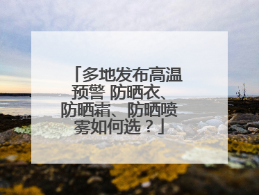 多地发布高温预警 防晒衣、防晒霜、防晒喷雾如何选？