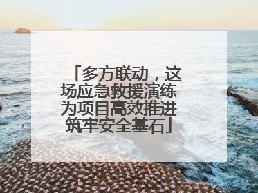 多方联动，这场应急救援演练为项目高效推进筑牢安全基石