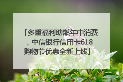 多重福利助燃年中消费，中信银行信用卡618购物节优惠全新上线