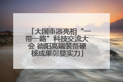 大国重器亮相“一带一路”科技交流大会 德阳高端装备硬核成果彰显实力