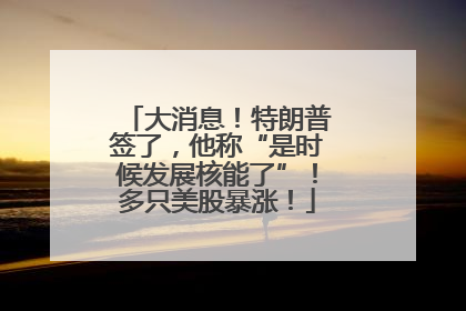 大消息！特朗普签了，他称“是时候发展核能了”！多只美股暴涨！