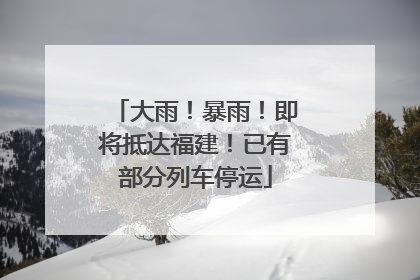 大雨！暴雨！即将抵达福建！已有部分列车停运