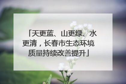 天更蓝、山更绿、水更清，长春市生态环境质量持续改善提升