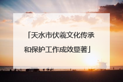 天水市伏羲文化传承和保护工作成效显著