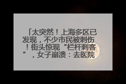 太突然！上海多区已发现，不少市民被刺伤！街头惊现“栏杆刺客”，女子崩溃：去医院也清理不干净