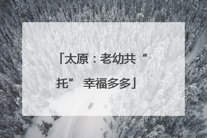 太原：老幼共“托” 幸福多多