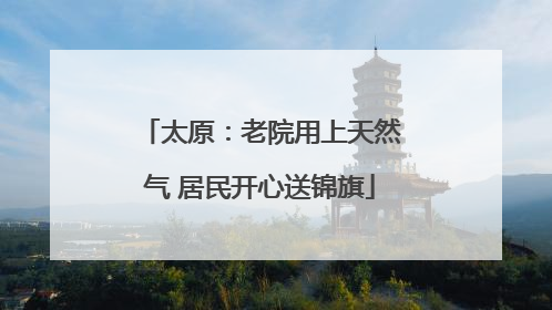 太原：老院用上天然气 居民开心送锦旗