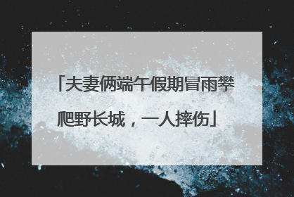 夫妻俩端午假期冒雨攀爬野长城，一人摔伤