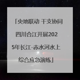 央地联动 干支协同 四川合江开展2025年长江-赤水河水上综合应急演练