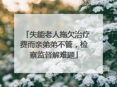 失能老人拖欠治疗费而亲弟弟不管，检察监督解难题