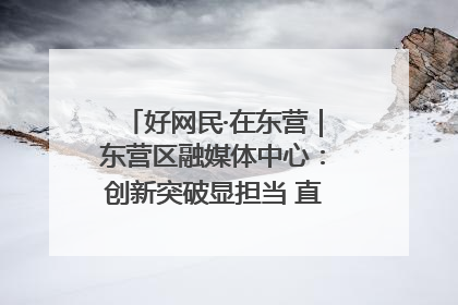 好网民·在东营｜东营区融媒体中心：创新突破显担当 直播赋能谱华章