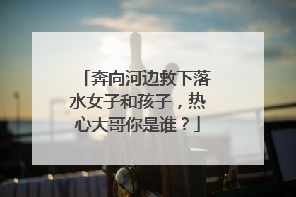 奔向河边救下落水女子和孩子，热心大哥你是谁？