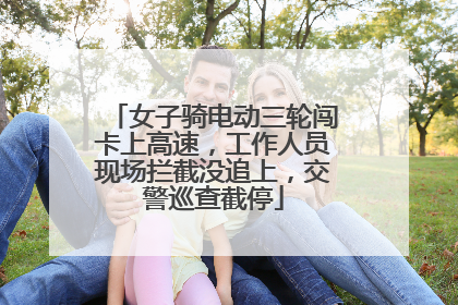 女子骑电动三轮闯卡上高速，工作人员现场拦截没追上，交警巡查截停