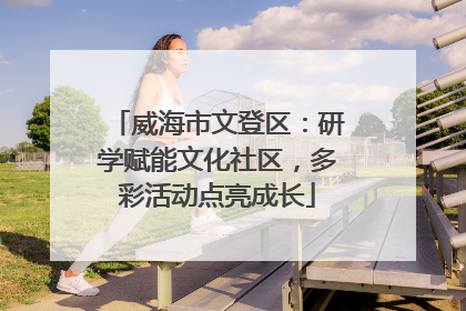 威海市文登区：研学赋能文化社区，多彩活动点亮成长