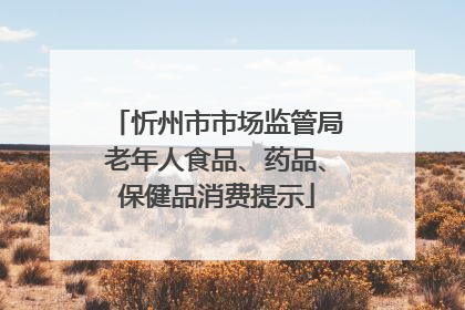 忻州市市场监管局老年人食品、药品、保健品消费提示
