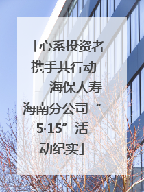 心系投资者 携手共行动——海保人寿海南分公司“5·15”活动纪实