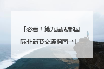必看！第九届成都国际非遗节交通指南→