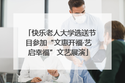 快乐老人大学选送节目参加“文惠开福·艺启幸福”文艺展演