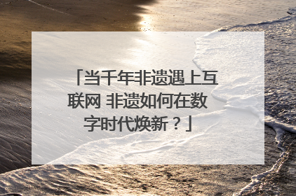 当千年非遗遇上互联网 非遗如何在数字时代焕新？