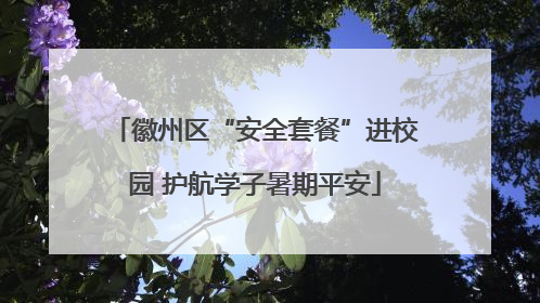 徽州区“安全套餐”进校园 护航学子暑期平安