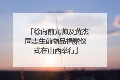 徐向前元帅及黄杰同志生前物品捐赠仪式在山西举行