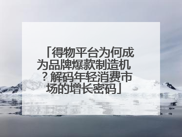 得物平台为何成为品牌爆款制造机？解码年轻消费市场的增长密码
