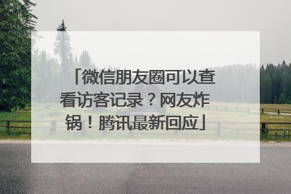 微信朋友圈可以查看访客记录？网友炸锅！腾讯最新回应
