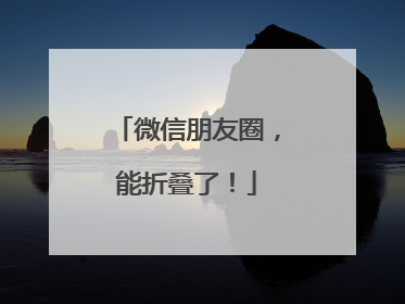 微信朋友圈，能折叠了！