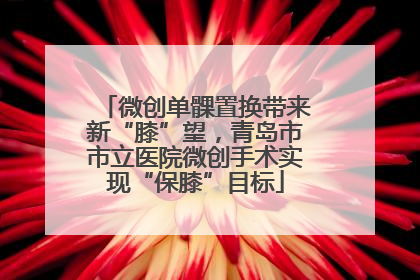 微创单髁置换带来新“膝”望，青岛市市立医院微创手术实现“保膝”目标