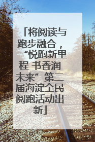 将阅读与跑步融合，“悦跑新里程 书香润未来”第二届海淀全民阅跑活动出新