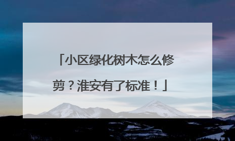 小区绿化树木怎么修剪？淮安有了标准！