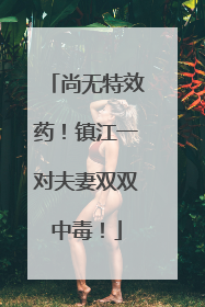 尚无特效药！镇江一对夫妻双双中毒！