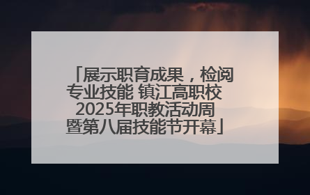 展示职育成果，检阅专业技能 镇江高职校2025年职教活动周暨第八届技能节开幕