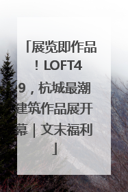 展览即作品！LOFT49，杭城最潮建筑作品展开幕｜文末福利