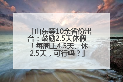 山东等10余省份出台：鼓励2.5天休假！每周上4.5天、休2.5天，可行吗？