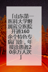 山东第一医科大学附属省立医院开通160余个特色专病门诊，年接诊患者20余万人次