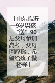 山东临沂一9岁男孩“送”90后父母参加高考，父母回应称：希望给孩子做榜样