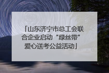 山东济宁市总工会联合企业启动“绿丝带”爱心送考公益活动